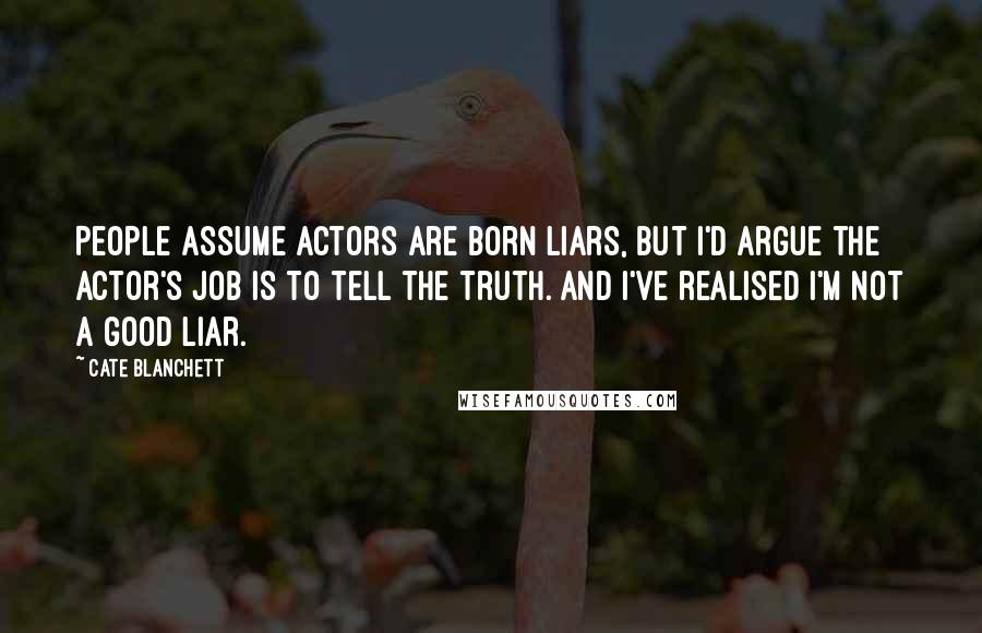Cate Blanchett Quotes: People assume actors are born liars, but I'd argue the actor's job is to tell the truth. And I've realised I'm not a good liar.