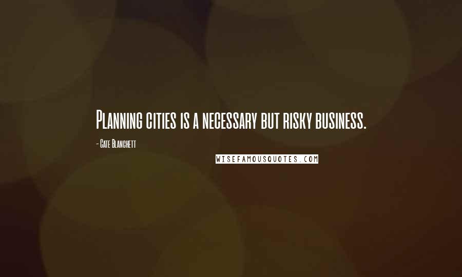 Cate Blanchett Quotes: Planning cities is a necessary but risky business.