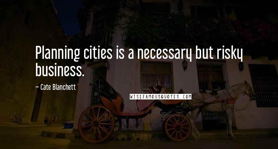 Cate Blanchett Quotes: Planning cities is a necessary but risky business.