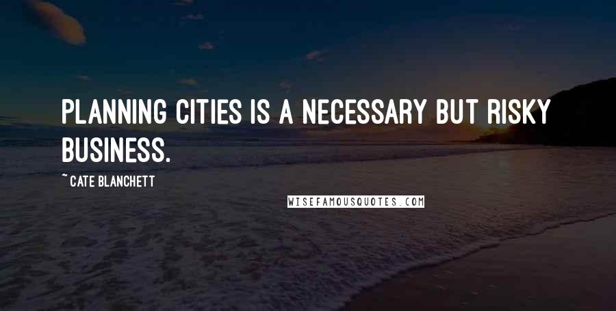 Cate Blanchett Quotes: Planning cities is a necessary but risky business.