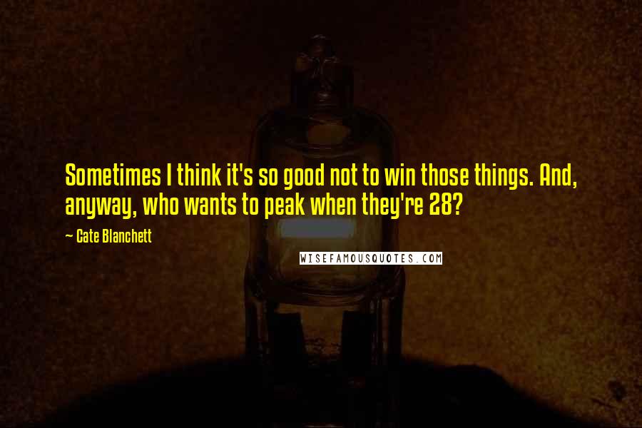 Cate Blanchett Quotes: Sometimes I think it's so good not to win those things. And, anyway, who wants to peak when they're 28?