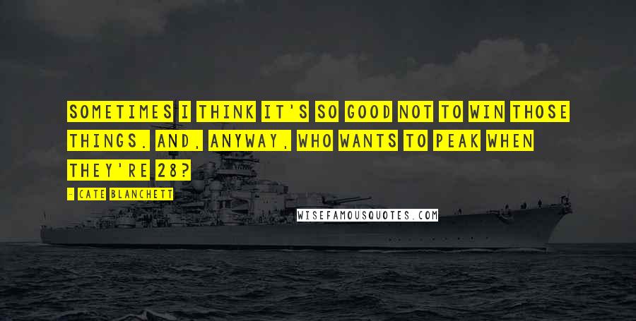 Cate Blanchett Quotes: Sometimes I think it's so good not to win those things. And, anyway, who wants to peak when they're 28?