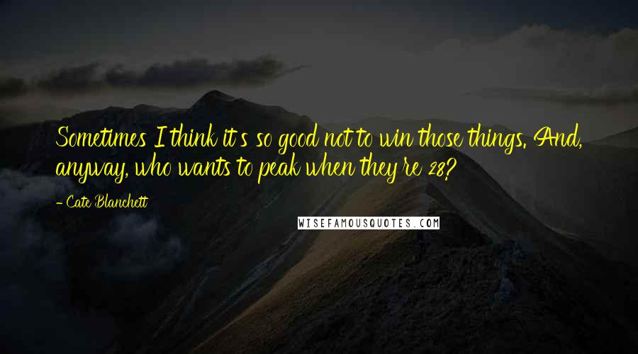 Cate Blanchett Quotes: Sometimes I think it's so good not to win those things. And, anyway, who wants to peak when they're 28?