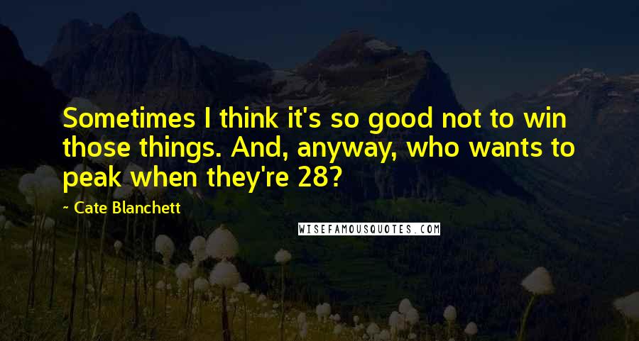 Cate Blanchett Quotes: Sometimes I think it's so good not to win those things. And, anyway, who wants to peak when they're 28?