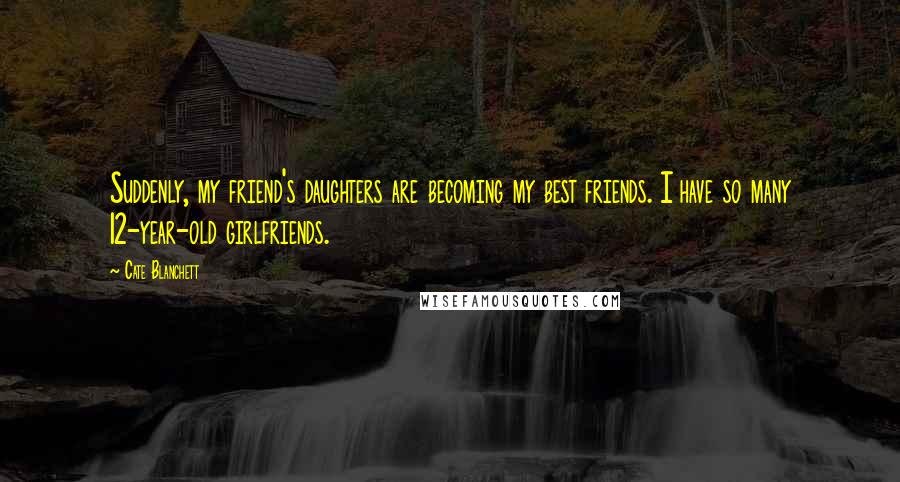 Cate Blanchett Quotes: Suddenly, my friend's daughters are becoming my best friends. I have so many 12-year-old girlfriends.