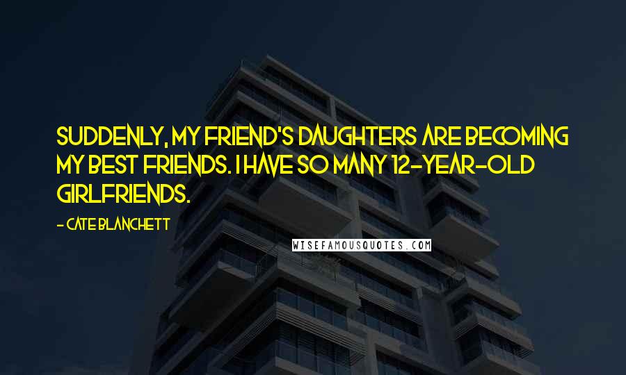 Cate Blanchett Quotes: Suddenly, my friend's daughters are becoming my best friends. I have so many 12-year-old girlfriends.