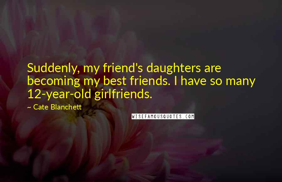 Cate Blanchett Quotes: Suddenly, my friend's daughters are becoming my best friends. I have so many 12-year-old girlfriends.