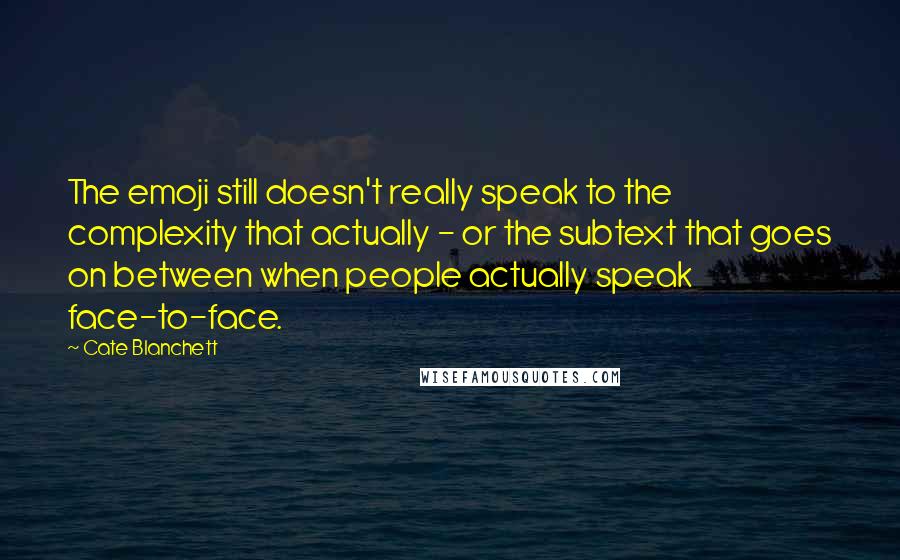 Cate Blanchett Quotes: The emoji still doesn't really speak to the complexity that actually - or the subtext that goes on between when people actually speak face-to-face.