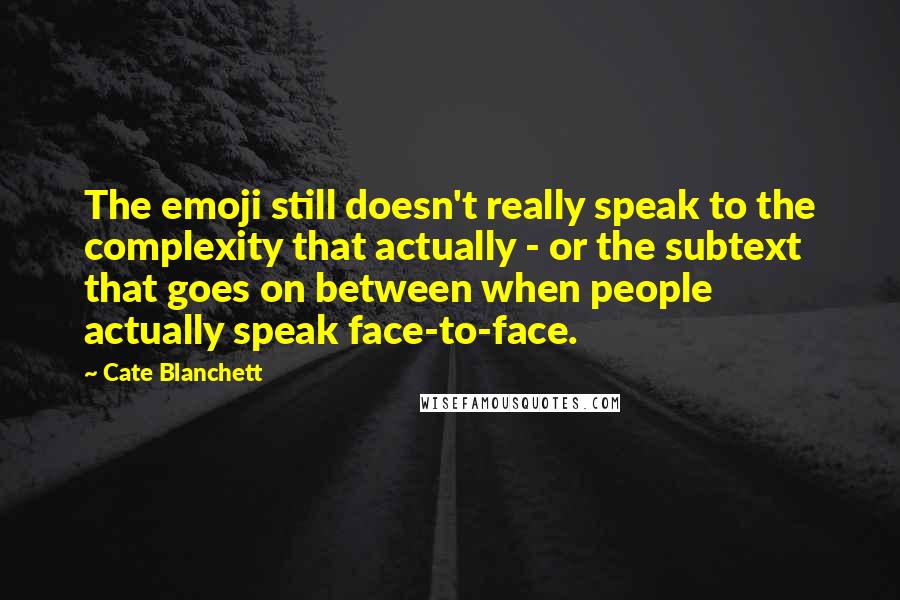 Cate Blanchett Quotes: The emoji still doesn't really speak to the complexity that actually - or the subtext that goes on between when people actually speak face-to-face.