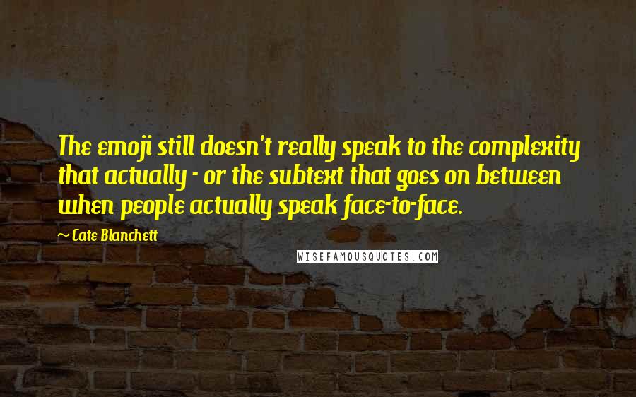 Cate Blanchett Quotes: The emoji still doesn't really speak to the complexity that actually - or the subtext that goes on between when people actually speak face-to-face.