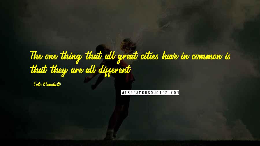 Cate Blanchett Quotes: The one thing that all great cities have in common is that they are all different.