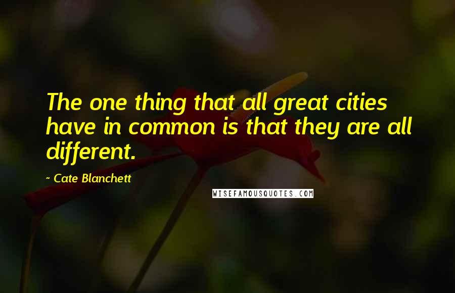 Cate Blanchett Quotes: The one thing that all great cities have in common is that they are all different.