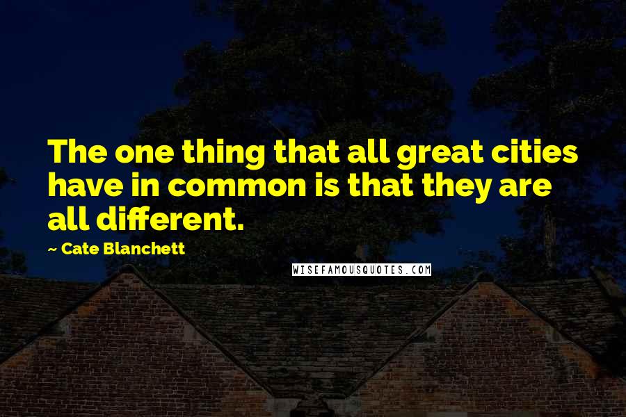 Cate Blanchett Quotes: The one thing that all great cities have in common is that they are all different.