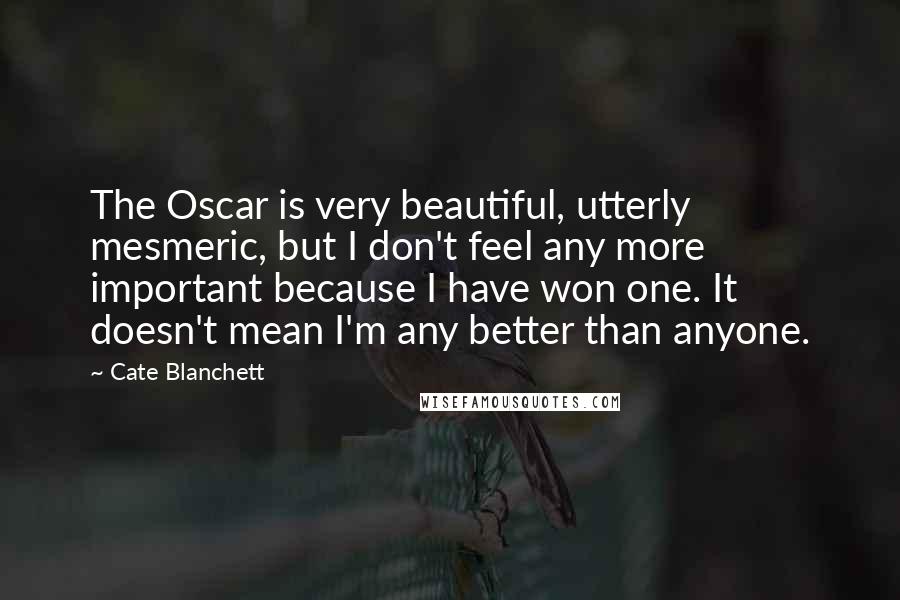 Cate Blanchett Quotes: The Oscar is very beautiful, utterly mesmeric, but I don't feel any more important because I have won one. It doesn't mean I'm any better than anyone.