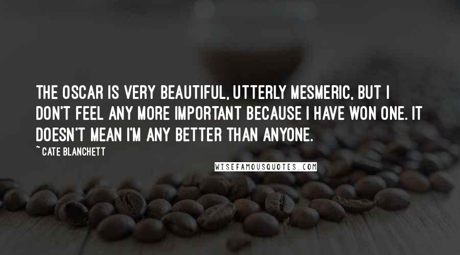 Cate Blanchett Quotes: The Oscar is very beautiful, utterly mesmeric, but I don't feel any more important because I have won one. It doesn't mean I'm any better than anyone.