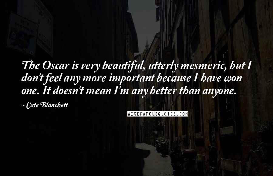 Cate Blanchett Quotes: The Oscar is very beautiful, utterly mesmeric, but I don't feel any more important because I have won one. It doesn't mean I'm any better than anyone.