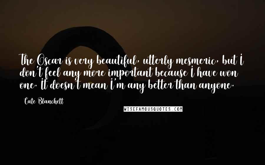 Cate Blanchett Quotes: The Oscar is very beautiful, utterly mesmeric, but I don't feel any more important because I have won one. It doesn't mean I'm any better than anyone.