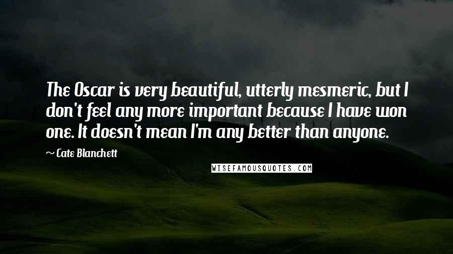 Cate Blanchett Quotes: The Oscar is very beautiful, utterly mesmeric, but I don't feel any more important because I have won one. It doesn't mean I'm any better than anyone.