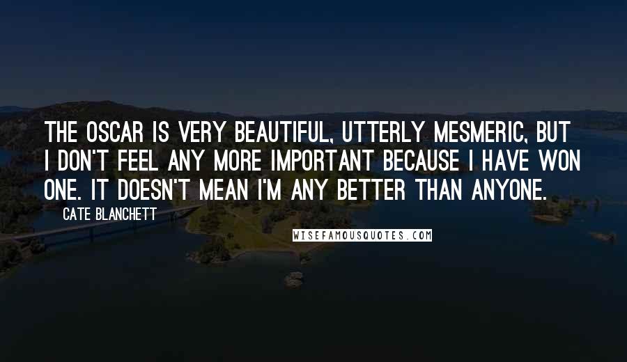 Cate Blanchett Quotes: The Oscar is very beautiful, utterly mesmeric, but I don't feel any more important because I have won one. It doesn't mean I'm any better than anyone.