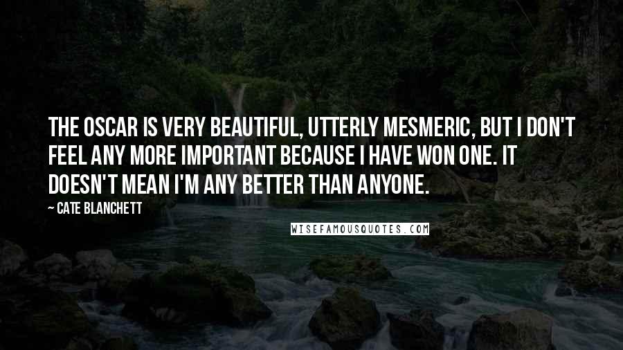 Cate Blanchett Quotes: The Oscar is very beautiful, utterly mesmeric, but I don't feel any more important because I have won one. It doesn't mean I'm any better than anyone.