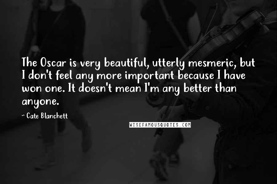 Cate Blanchett Quotes: The Oscar is very beautiful, utterly mesmeric, but I don't feel any more important because I have won one. It doesn't mean I'm any better than anyone.