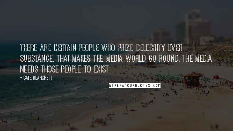 Cate Blanchett Quotes: There are certain people who prize celebrity over substance. That makes the media world go round. The media needs those people to exist.