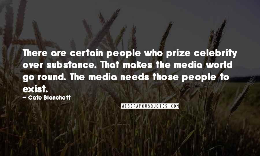 Cate Blanchett Quotes: There are certain people who prize celebrity over substance. That makes the media world go round. The media needs those people to exist.