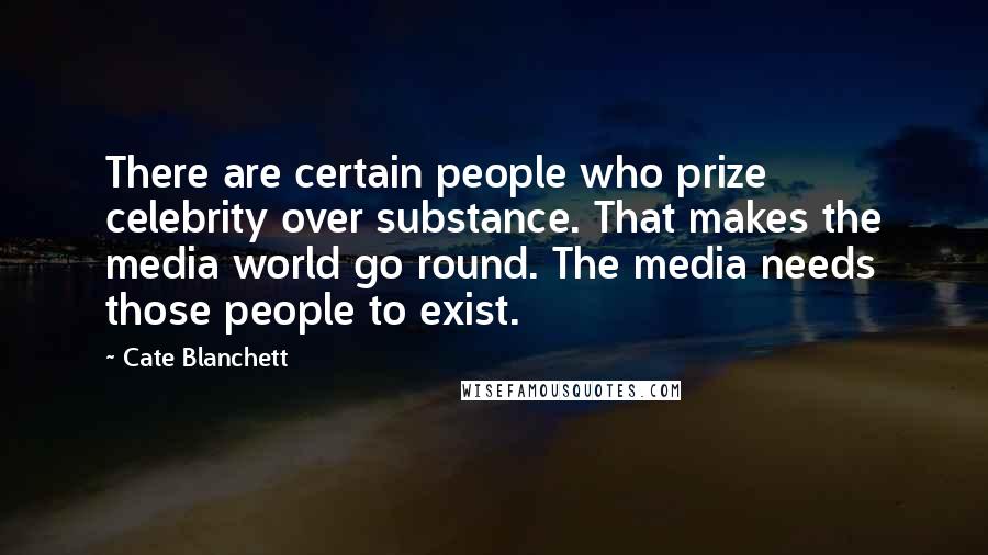 Cate Blanchett Quotes: There are certain people who prize celebrity over substance. That makes the media world go round. The media needs those people to exist.