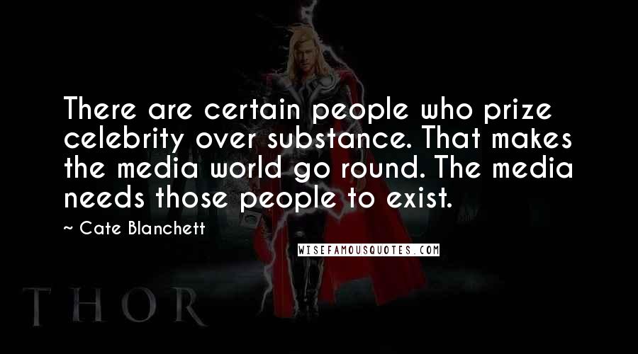 Cate Blanchett Quotes: There are certain people who prize celebrity over substance. That makes the media world go round. The media needs those people to exist.