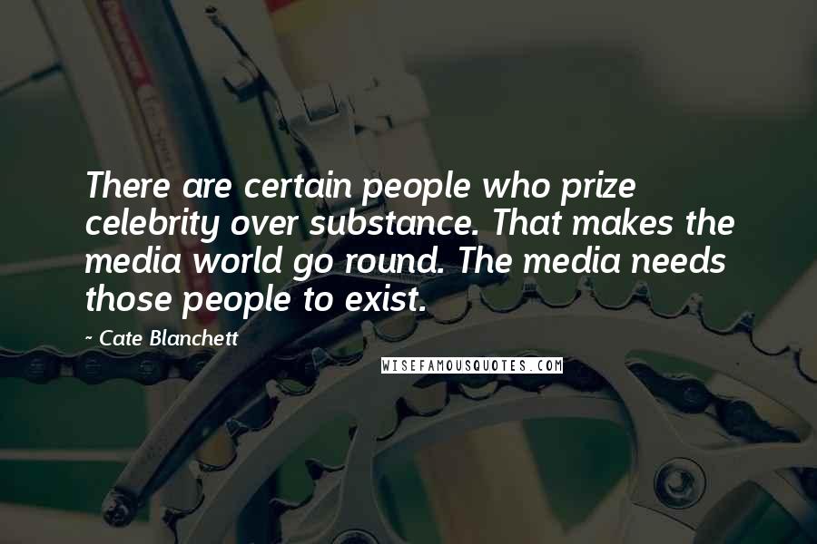 Cate Blanchett Quotes: There are certain people who prize celebrity over substance. That makes the media world go round. The media needs those people to exist.