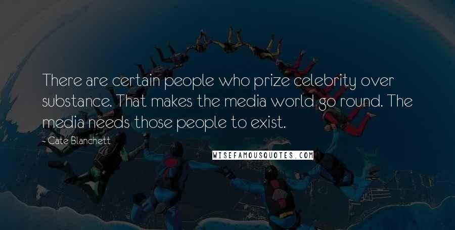 Cate Blanchett Quotes: There are certain people who prize celebrity over substance. That makes the media world go round. The media needs those people to exist.