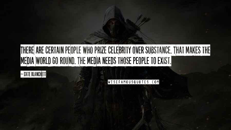 Cate Blanchett Quotes: There are certain people who prize celebrity over substance. That makes the media world go round. The media needs those people to exist.