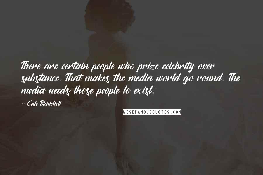 Cate Blanchett Quotes: There are certain people who prize celebrity over substance. That makes the media world go round. The media needs those people to exist.