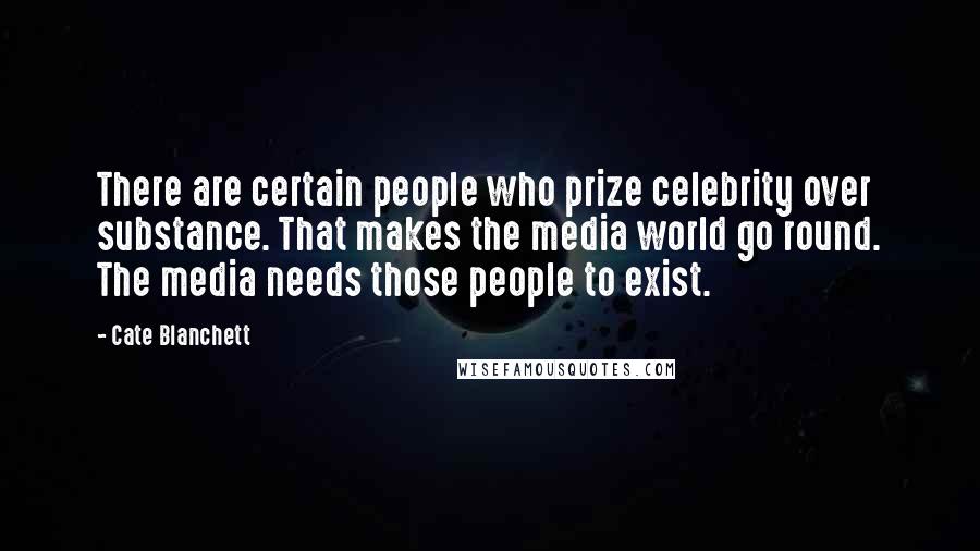 Cate Blanchett Quotes: There are certain people who prize celebrity over substance. That makes the media world go round. The media needs those people to exist.