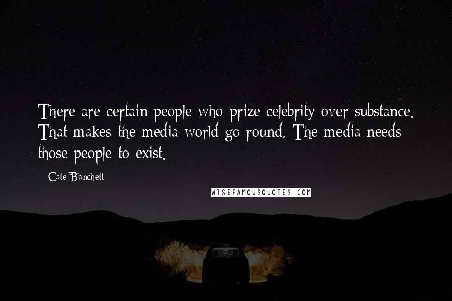 Cate Blanchett Quotes: There are certain people who prize celebrity over substance. That makes the media world go round. The media needs those people to exist.