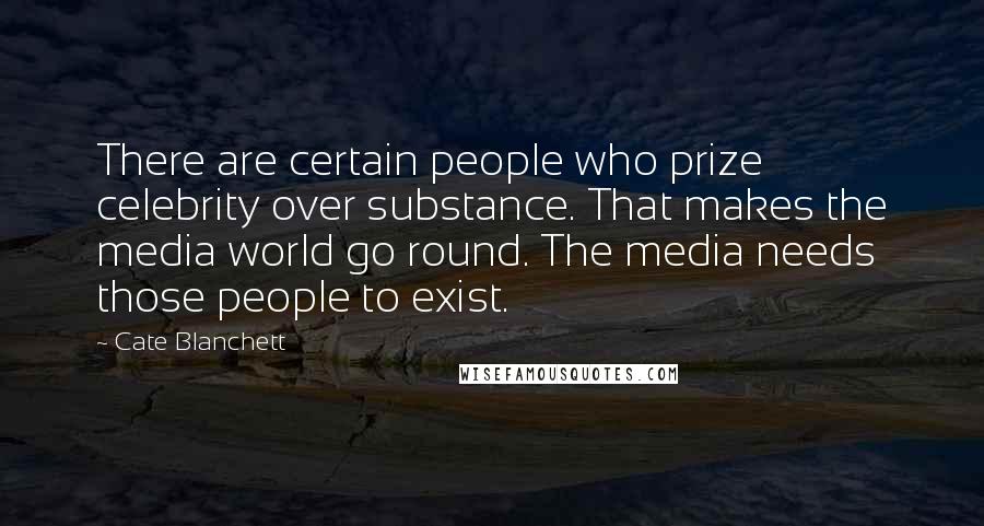 Cate Blanchett Quotes: There are certain people who prize celebrity over substance. That makes the media world go round. The media needs those people to exist.