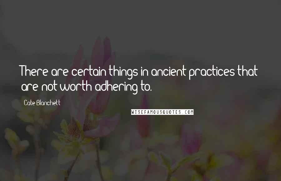 Cate Blanchett Quotes: There are certain things in ancient practices that are not worth adhering to.