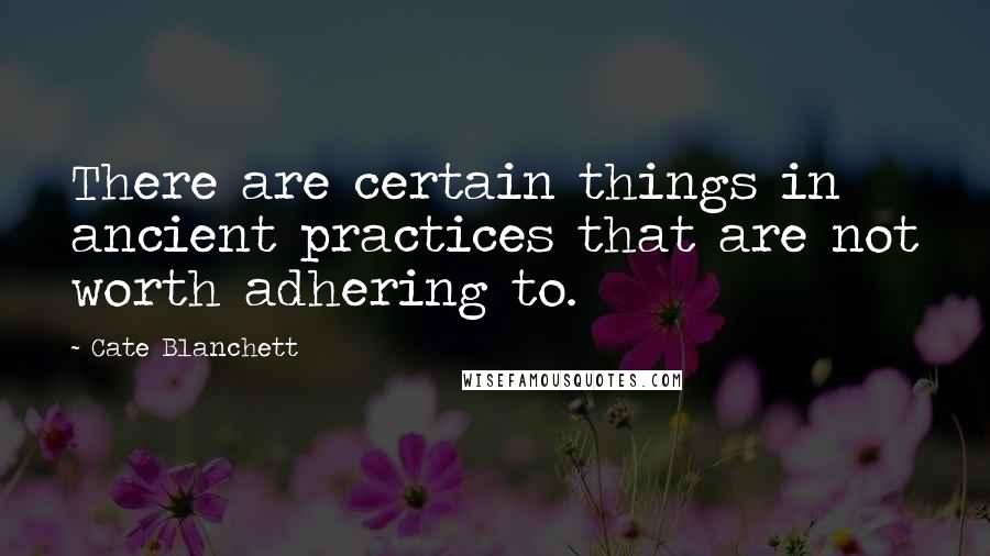 Cate Blanchett Quotes: There are certain things in ancient practices that are not worth adhering to.
