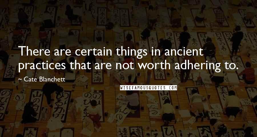 Cate Blanchett Quotes: There are certain things in ancient practices that are not worth adhering to.