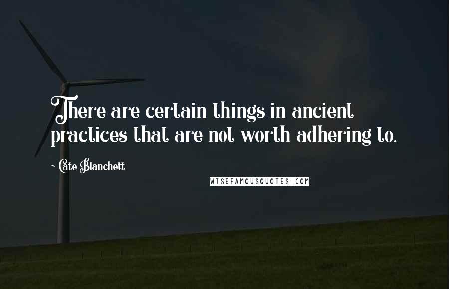 Cate Blanchett Quotes: There are certain things in ancient practices that are not worth adhering to.