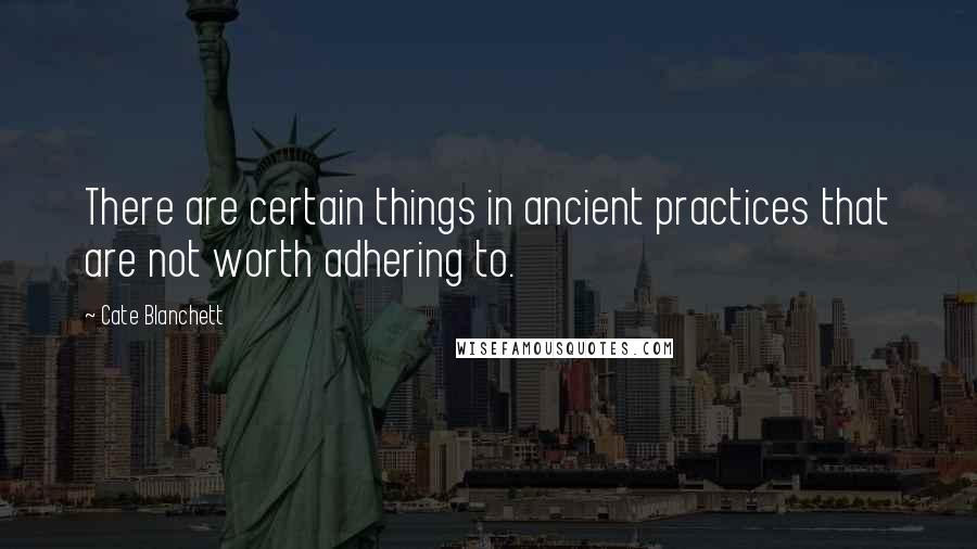 Cate Blanchett Quotes: There are certain things in ancient practices that are not worth adhering to.