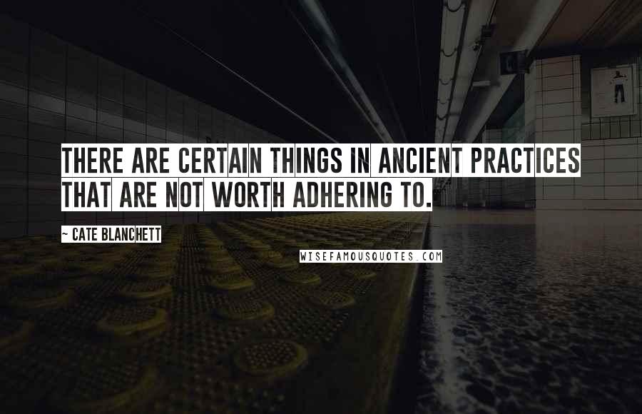 Cate Blanchett Quotes: There are certain things in ancient practices that are not worth adhering to.