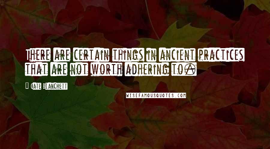 Cate Blanchett Quotes: There are certain things in ancient practices that are not worth adhering to.