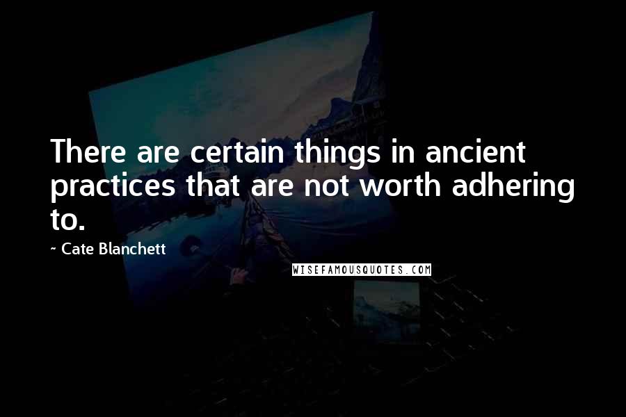 Cate Blanchett Quotes: There are certain things in ancient practices that are not worth adhering to.