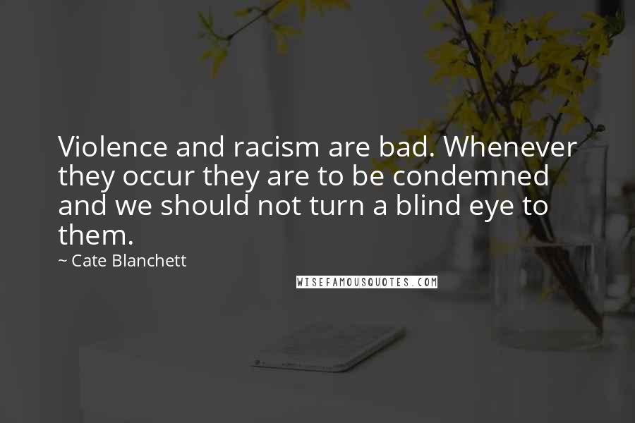 Cate Blanchett Quotes: Violence and racism are bad. Whenever they occur they are to be condemned and we should not turn a blind eye to them.