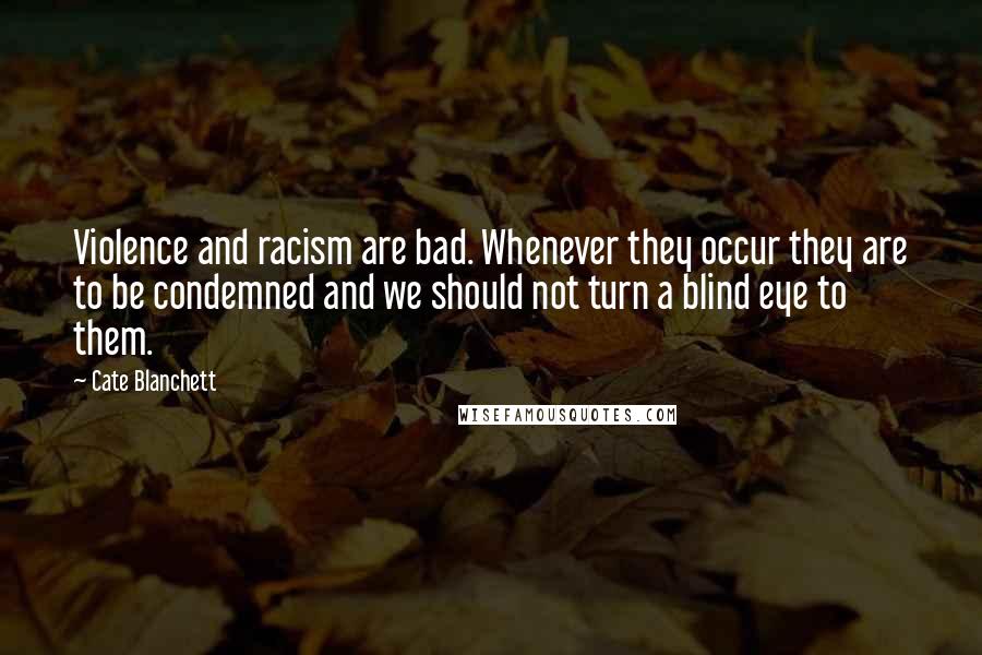 Cate Blanchett Quotes: Violence and racism are bad. Whenever they occur they are to be condemned and we should not turn a blind eye to them.