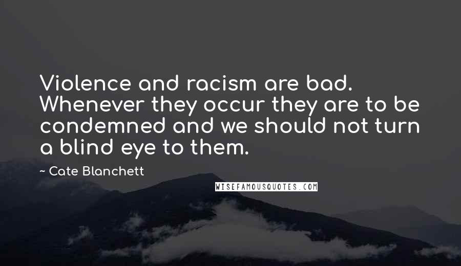 Cate Blanchett Quotes: Violence and racism are bad. Whenever they occur they are to be condemned and we should not turn a blind eye to them.