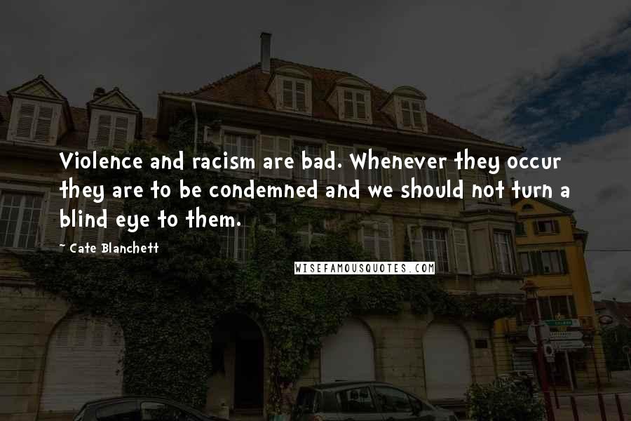 Cate Blanchett Quotes: Violence and racism are bad. Whenever they occur they are to be condemned and we should not turn a blind eye to them.
