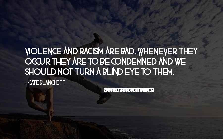 Cate Blanchett Quotes: Violence and racism are bad. Whenever they occur they are to be condemned and we should not turn a blind eye to them.