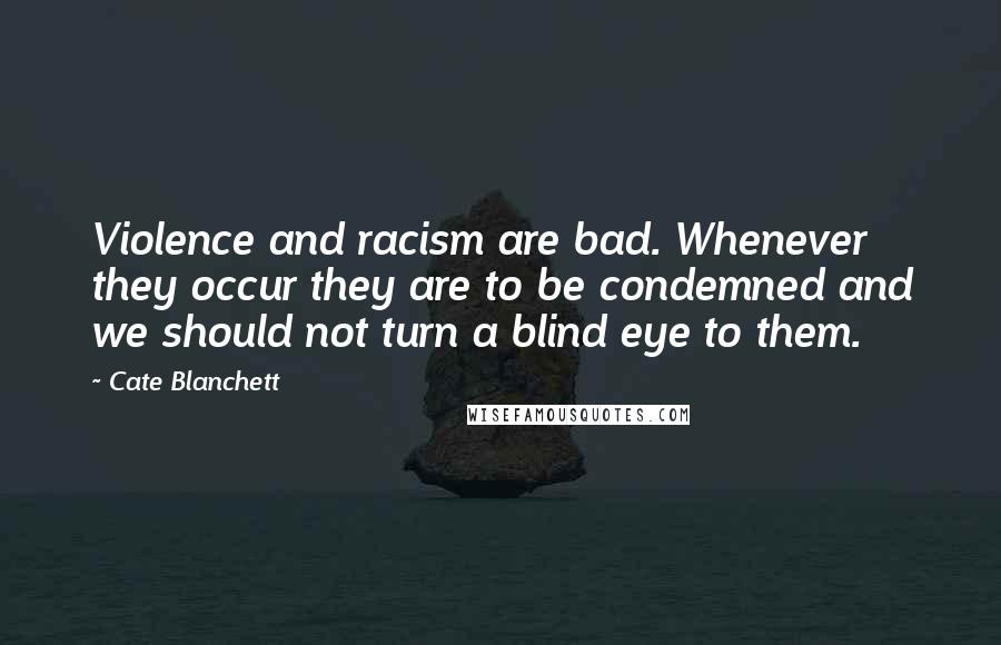 Cate Blanchett Quotes: Violence and racism are bad. Whenever they occur they are to be condemned and we should not turn a blind eye to them.